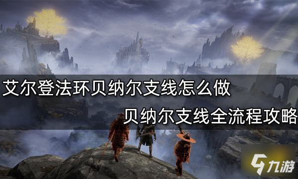 《艾尔登法环》贝纳尔支线全流程攻略 贝纳尔支线怎么做_艾尔登法环